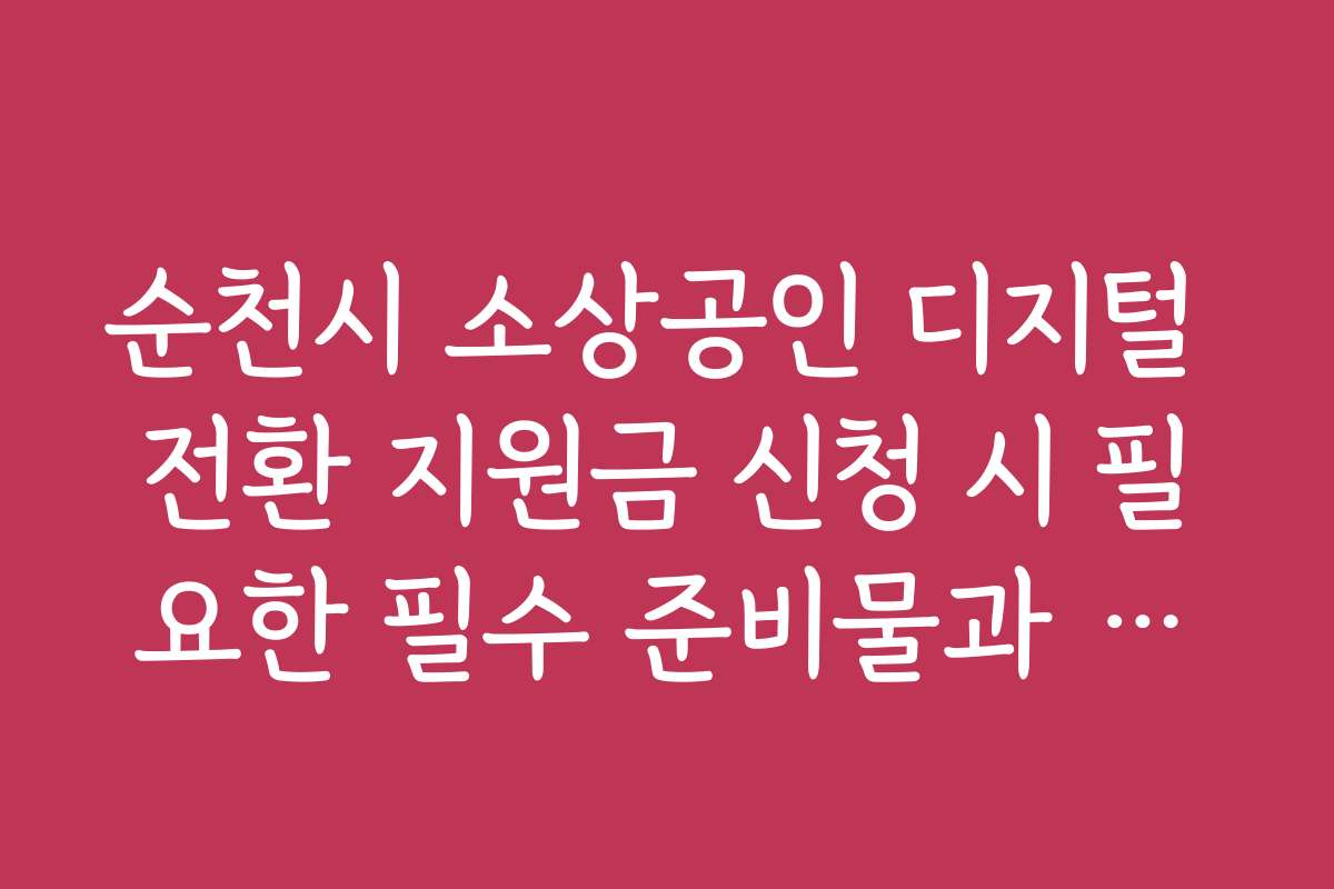순천시 소상공인 디지털 전환 지원금 신청 시 필요한 필수 준비물과 체크리스트