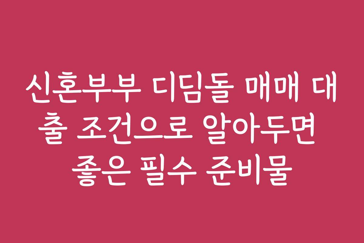 신혼부부 디딤돌 매매 대출 조건으로 알아두면 좋은 필수 준비물