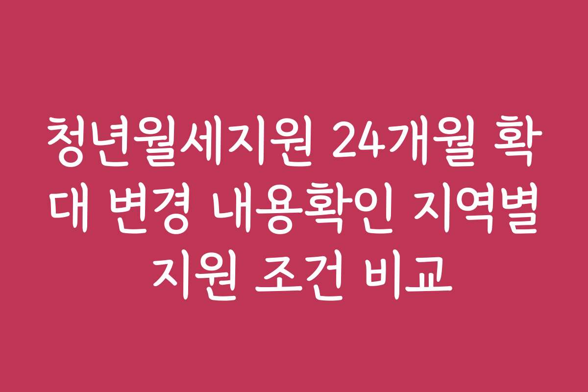 청년월세지원 24개월 확대 변경 내용확인 지역별 지원 조건 비교