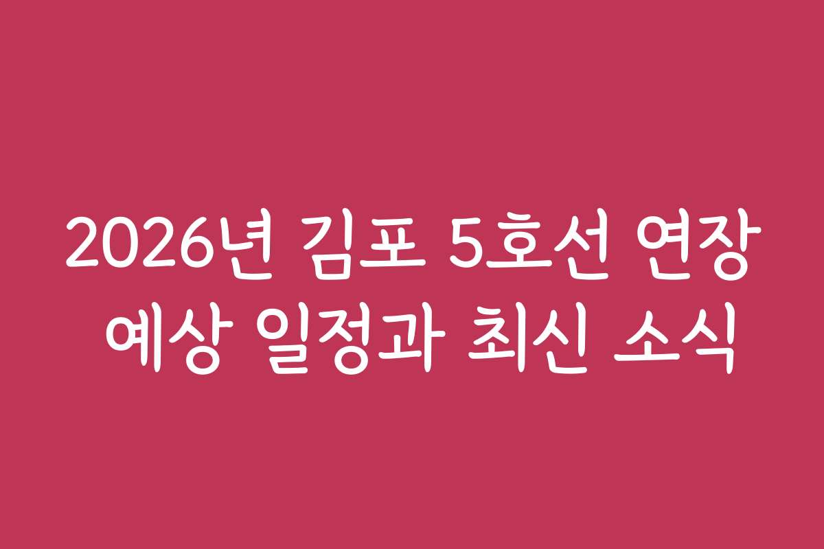 2026년 김포 5호선 연장 예상 일정과 최신 소식