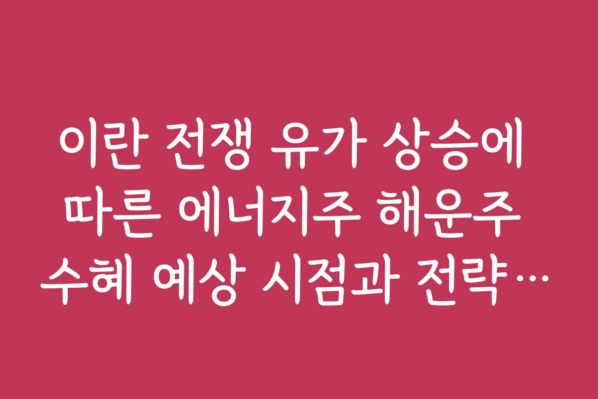 이란 전쟁 유가 상승에 따른 에너지주 해운주 수혜 예상 시점과 전략적 접근법