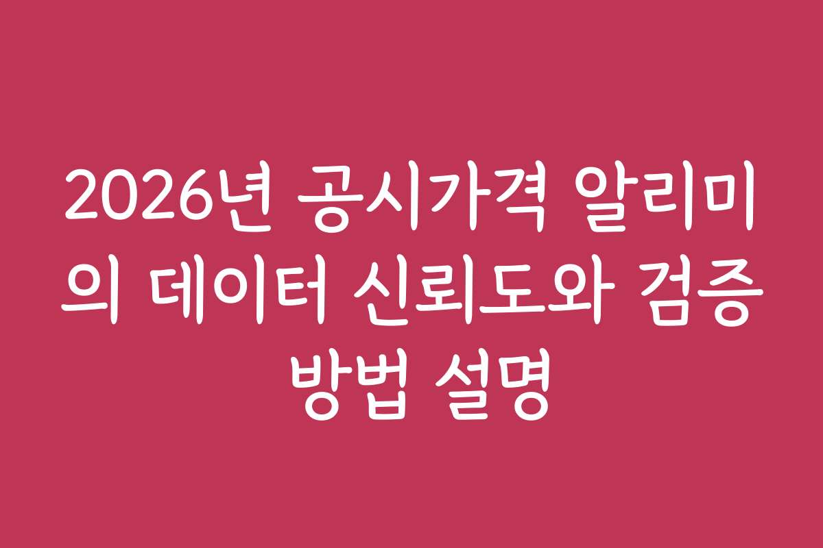 2026년 공시가격 알리미의 데이터 신뢰도와 검증 방법 설명
