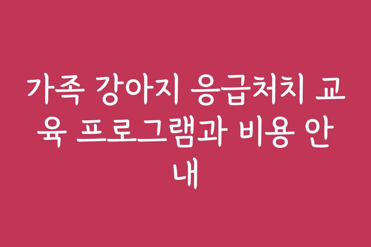 가족 강아지 응급처치 교육 프로그램과 비용 안내