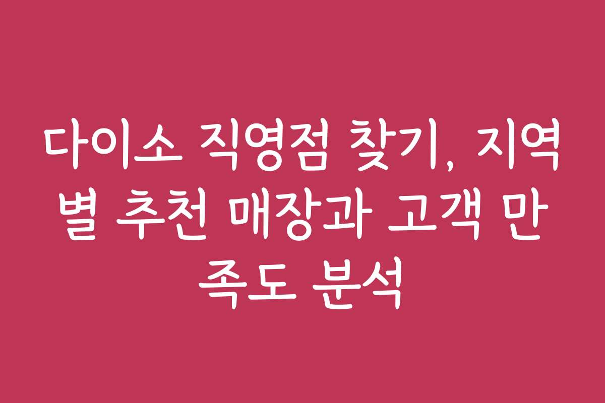 다이소 직영점 찾기, 지역별 추천 매장과 고객 만족도 분석
