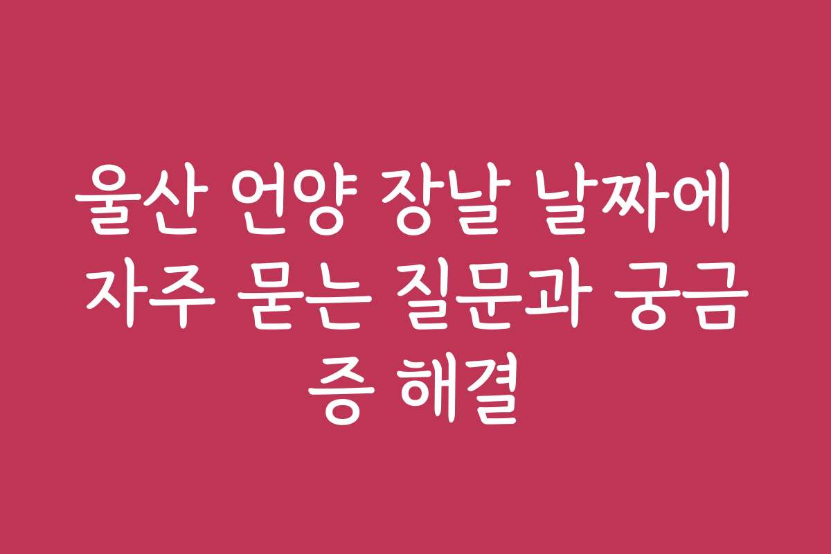 울산 언양 장날 날짜에 자주 묻는 질문과 궁금증 해결