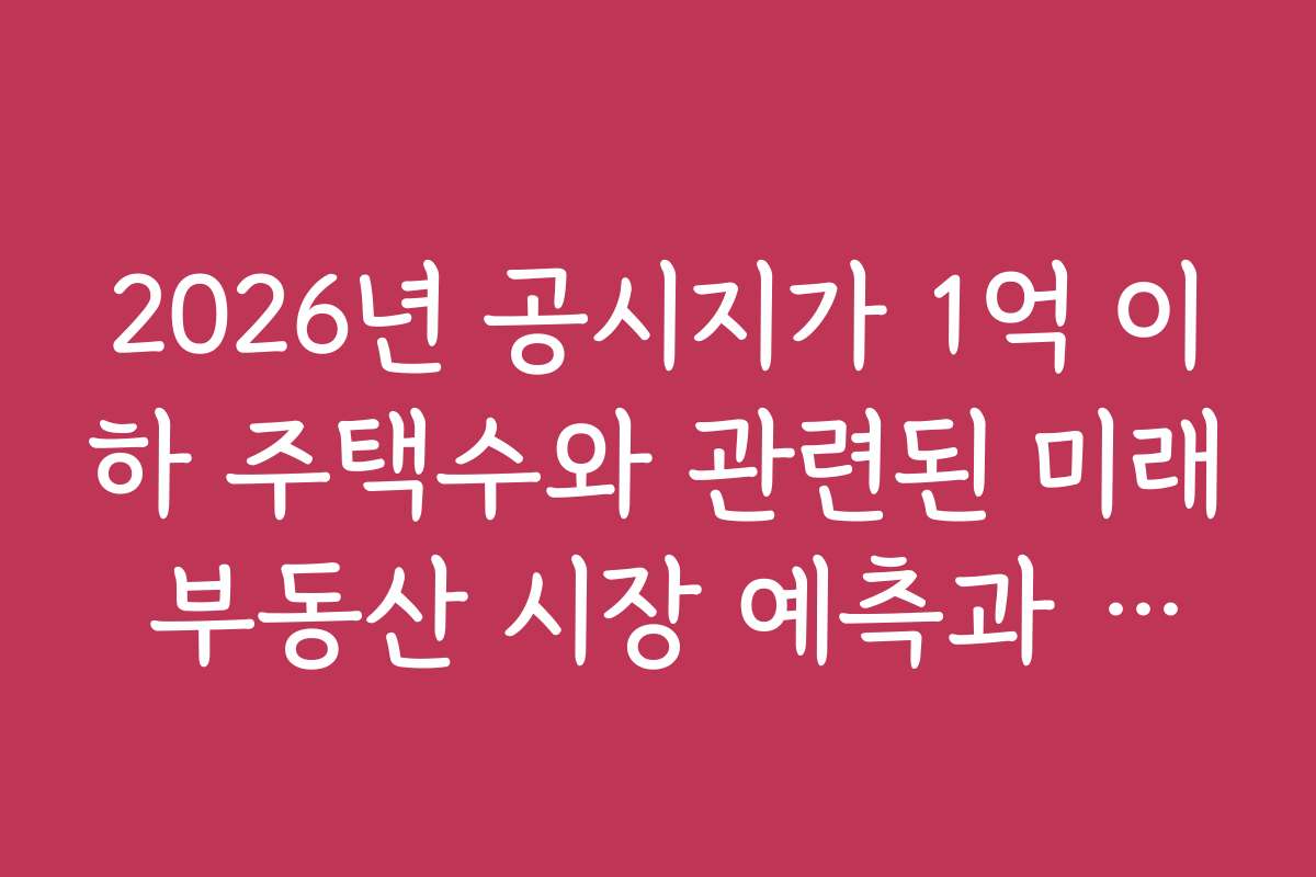 2026년 공시지가 1억 이하 주택수와 관련된 미래 부동산 시장 예측과 전망