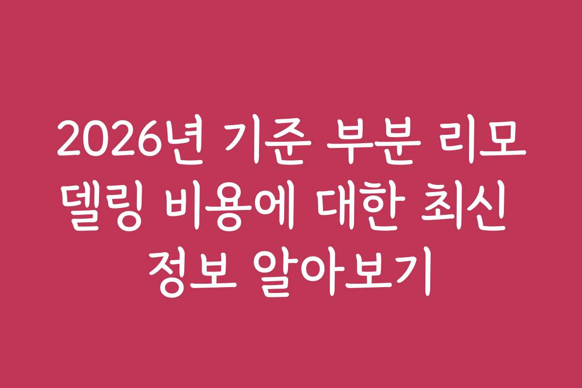 2026년 기준 부분 리모델링 비용에 대한 최신 정보 알아보기
