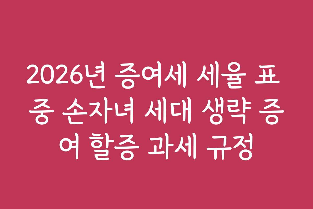 2026년 증여세 세율 표 중 손자녀 세대 생략 증여 할증 과세 규정