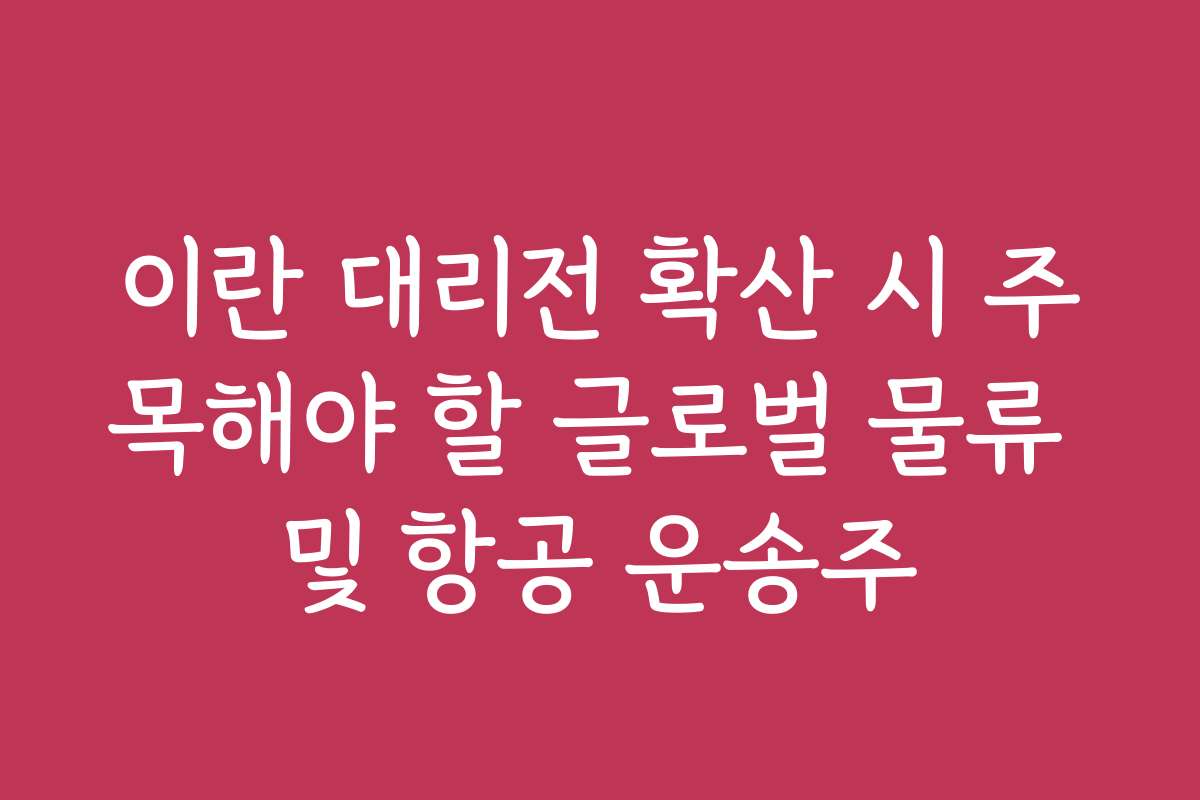 이란 대리전 확산 시 주목해야 할 글로벌 물류 및 항공 운송주