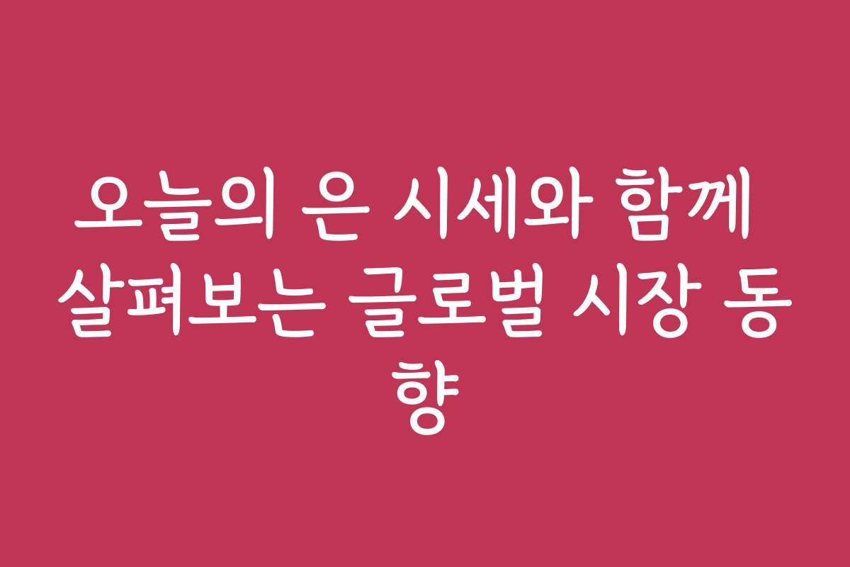 오늘의 은 시세와 함께 살펴보는 글로벌 시장 동향