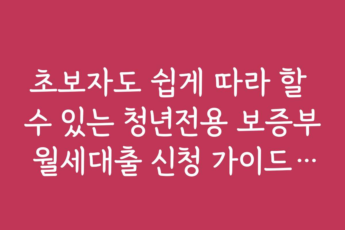초보자도 쉽게 따라 할 수 있는 청년전용 보증부 월세대출 신청 가이드와 FAQ
