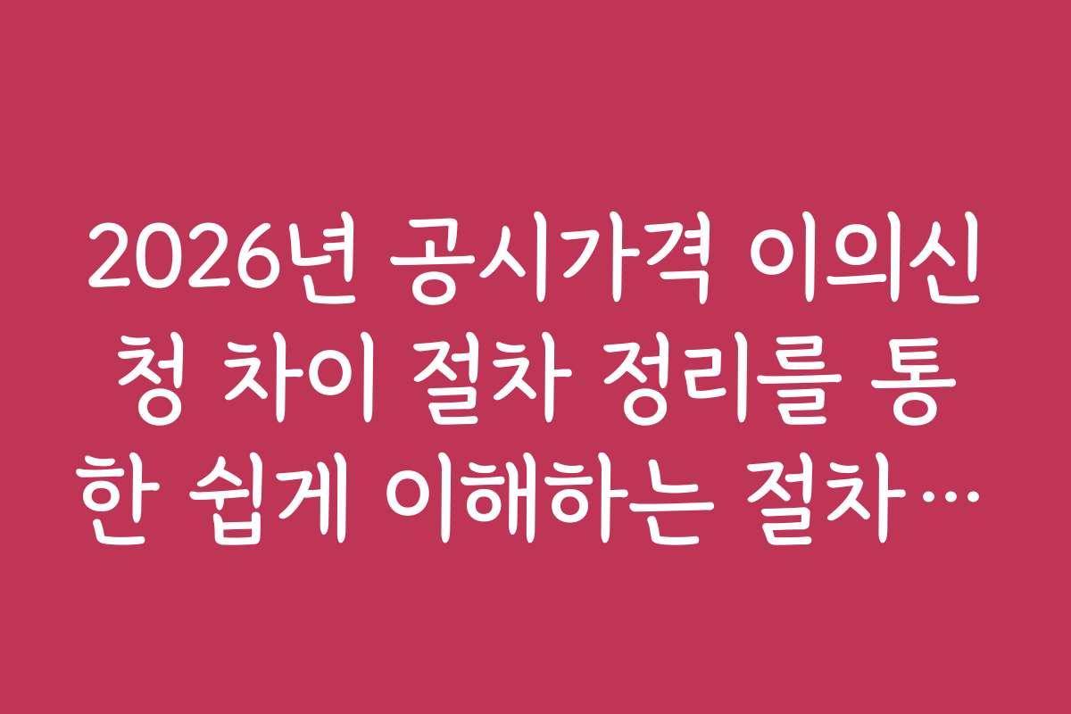 2026년 공시가격 이의신청 차이 절차 정리를 통한 쉽게 이해하는 절차 안내 2026년 공시가격 이의신청 차이 절차 정리를 통한 쉽게 이해하는 절차 안내