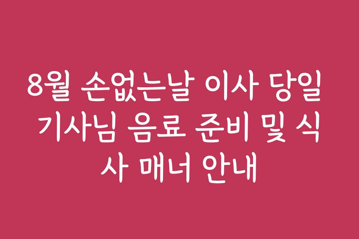 8월 손없는날 이사 당일 기사님 음료 준비 및 식사 매너 안내