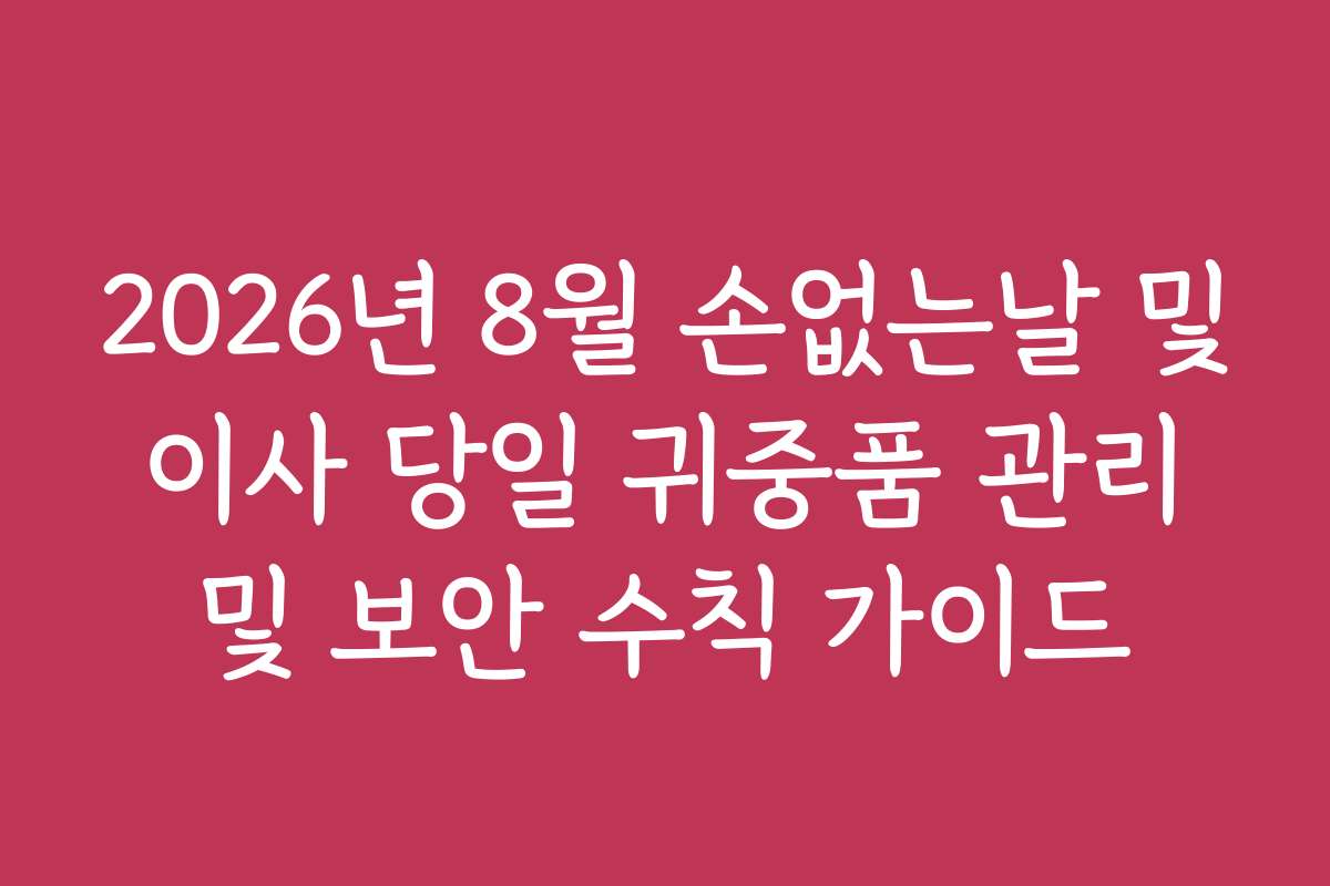 2026년 8월 손없는날 및 이사 당일 귀중품 관리 및 보안 수칙 가이드