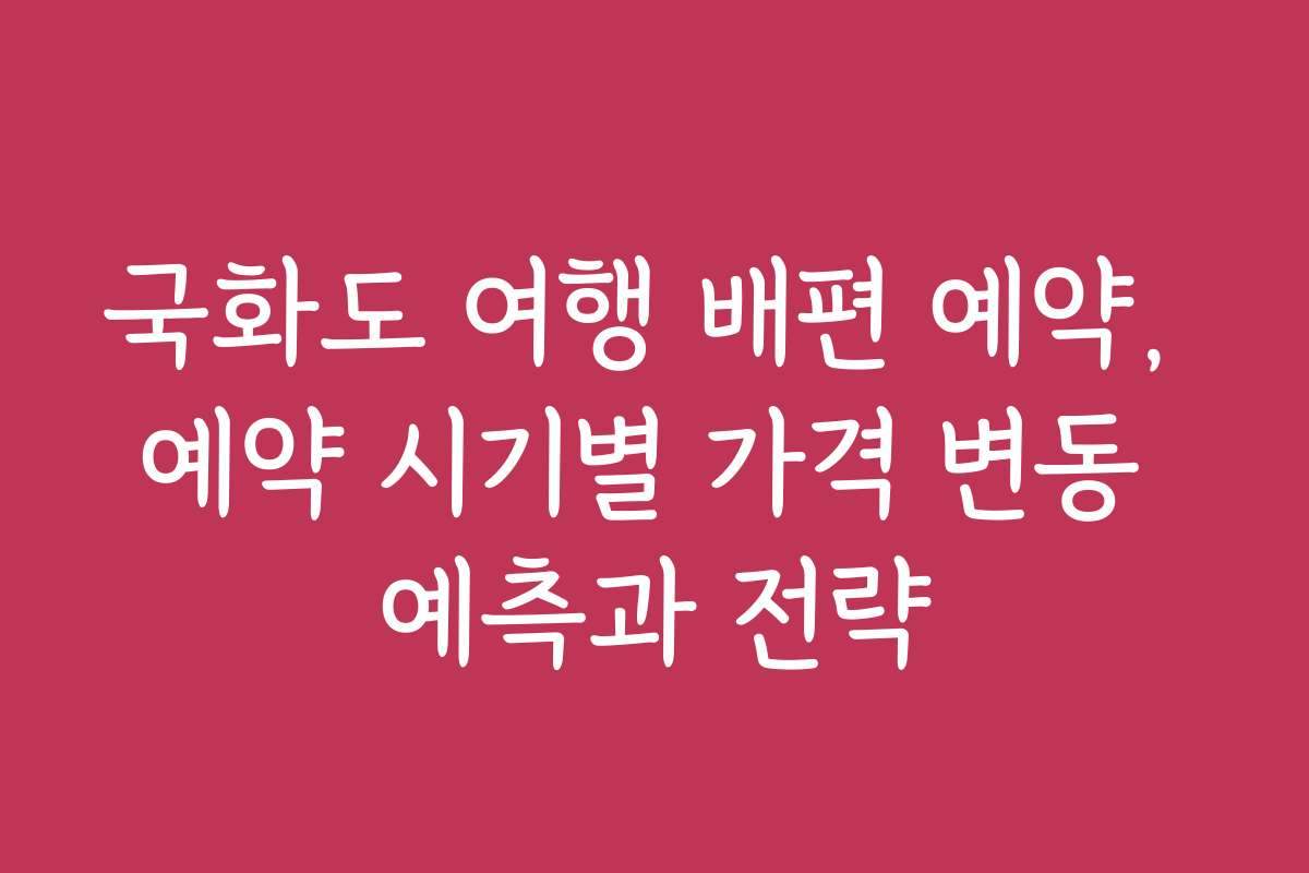 국화도 여행 배편 예약, 예약 시기별 가격 변동 예측과 전략