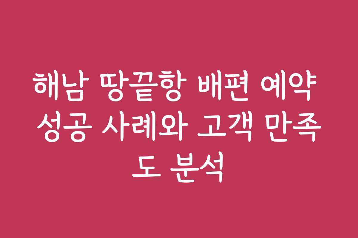 해남 땅끝항 배편 예약 성공 사례와 고객 만족도 분석