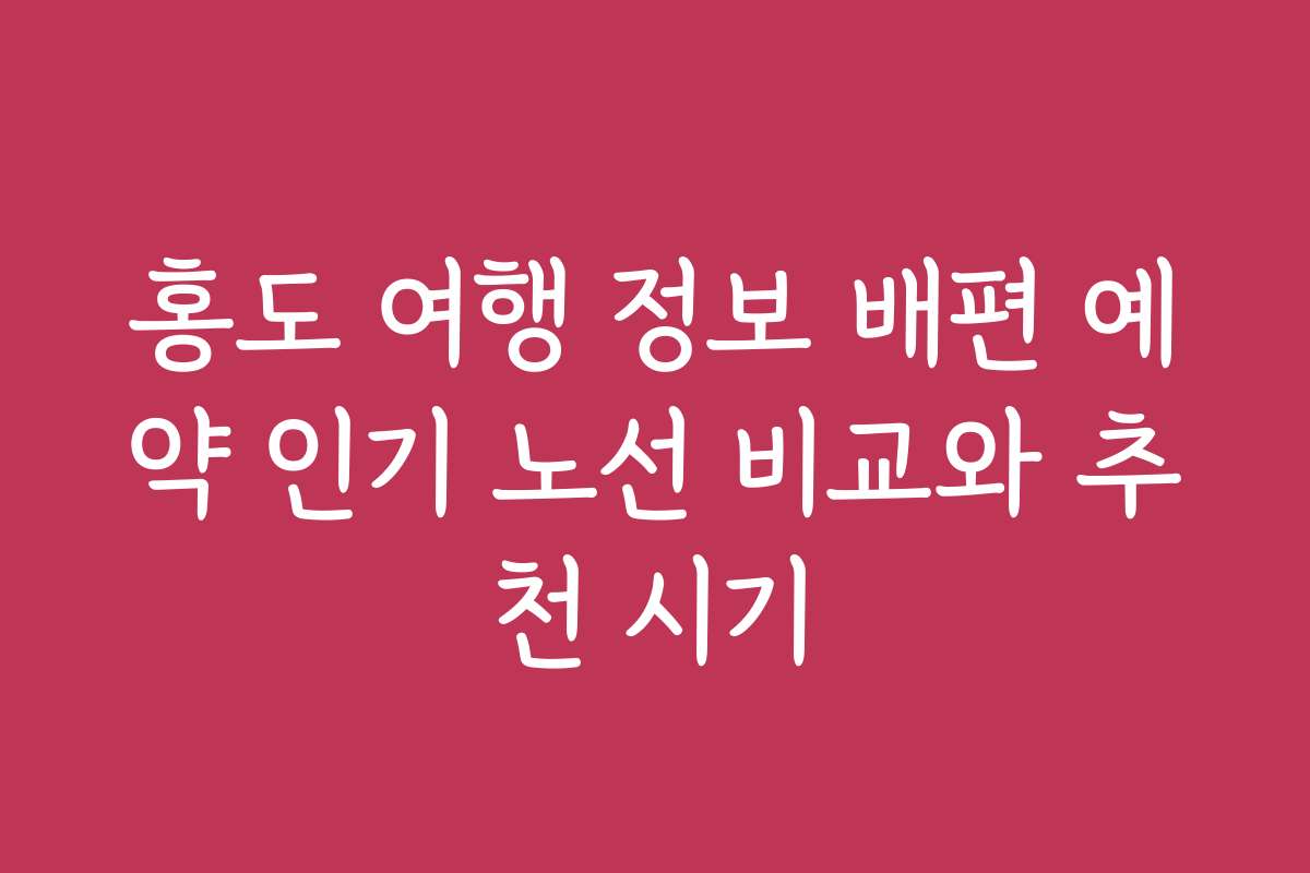 홍도 여행 정보 배편 예약 인기 노선 비교와 추천 시기