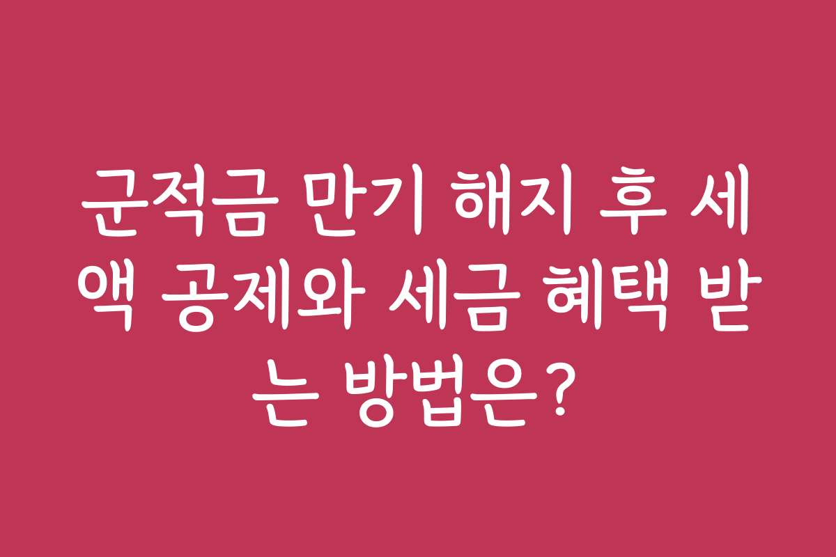 군적금 만기 해지 후 세액 공제와 세금 혜택 받는 방법은?
