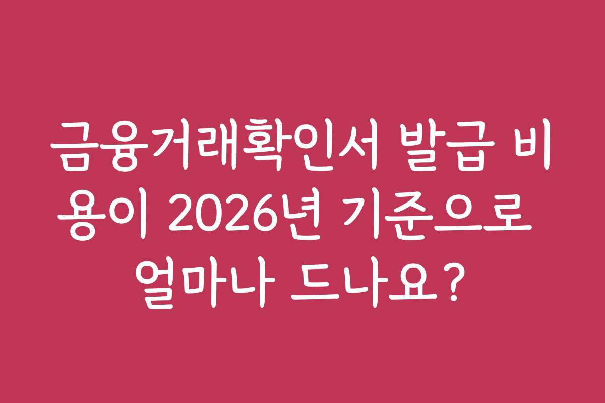 금융거래확인서 발급 비용이 2026년 기준으로 얼마나 드나요?
