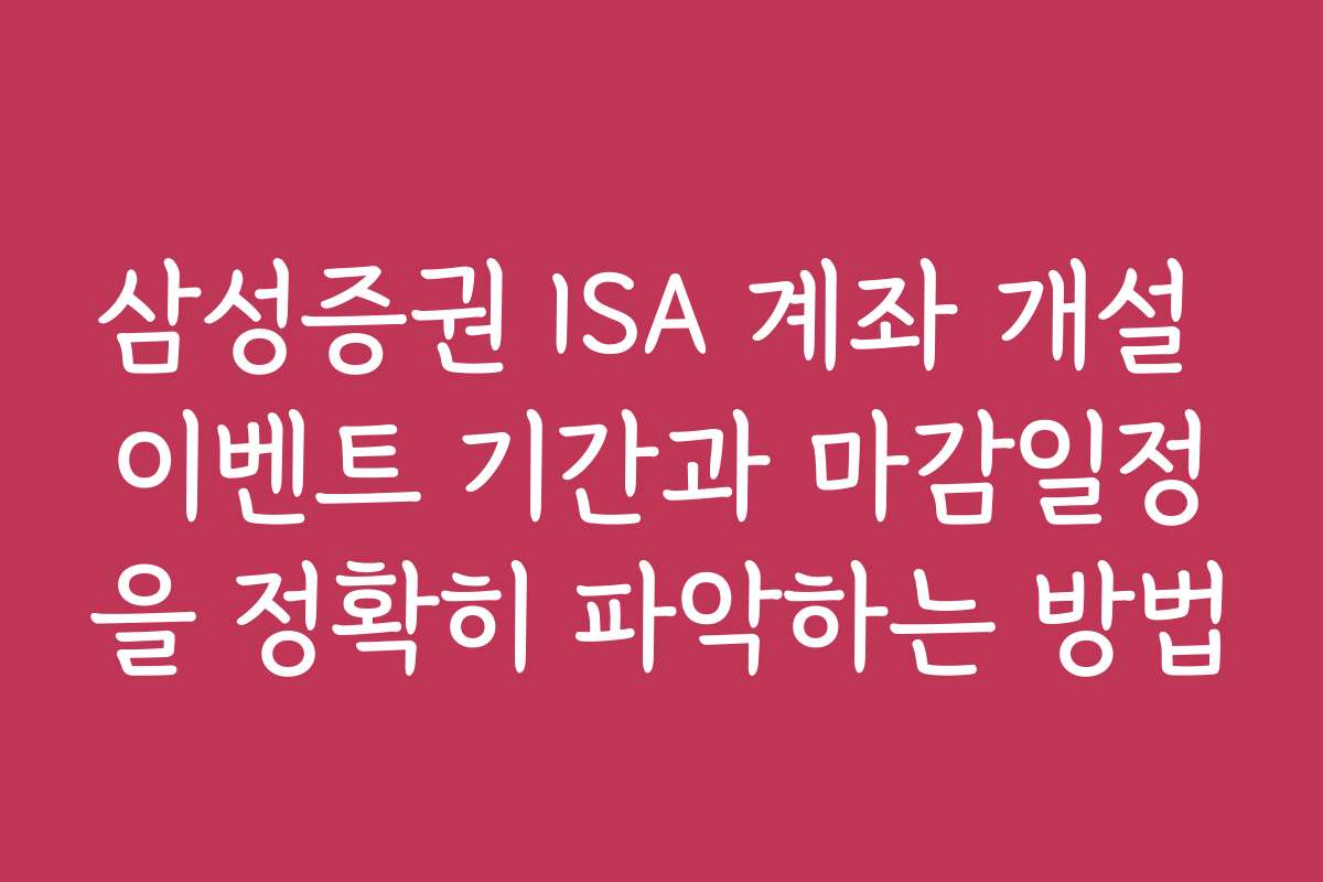삼성증권 ISA 계좌 개설 이벤트 기간과 마감일정을 정확히 파악하는 방법