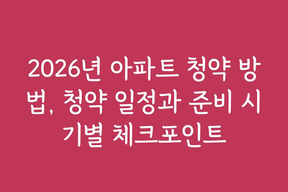 2026년 아파트 청약 방법, 청약 일정과 준비 시기별 체크포인트