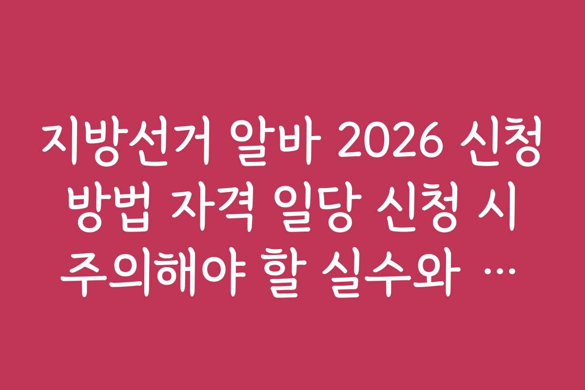 지방선거 알바 2026 신청 방법 자격 일당 신청 시 주의해야 할 실수와 문제 해결 방법