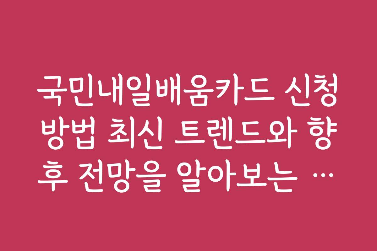 국민내일배움카드 신청방법 최신 트렌드와 향후 전망을 알아보는 방법
