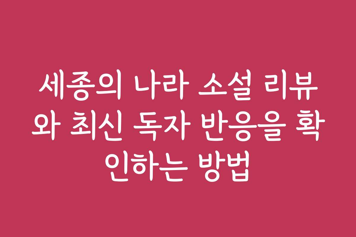 세종의 나라 소설 리뷰와 최신 독자 반응을 확인하는 방법