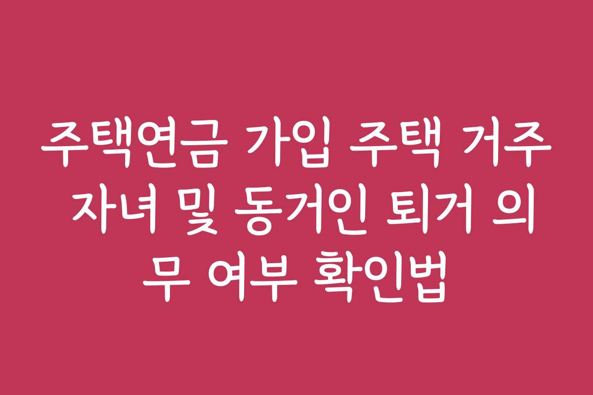 주택연금 가입 주택 거주 자녀 및 동거인 퇴거 의무 여부 확인법