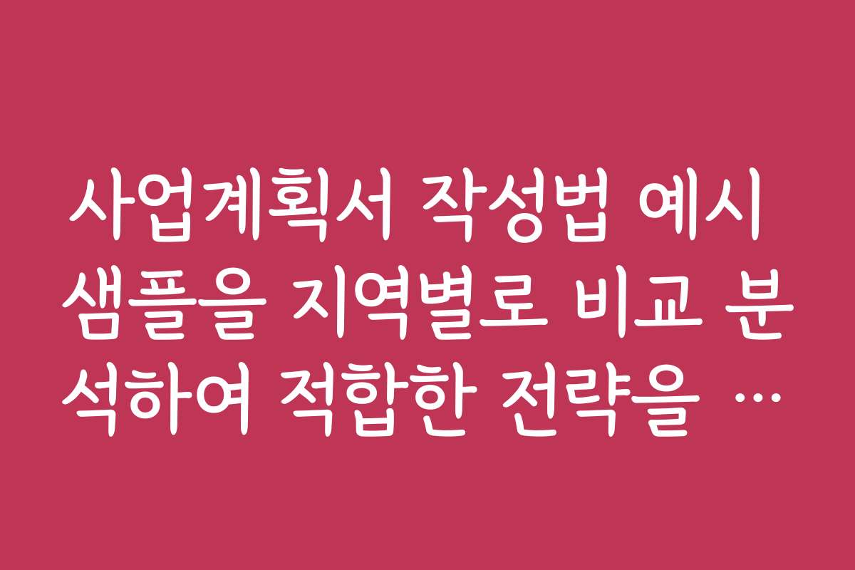 사업계획서 작성법 예시 샘플을 지역별로 비교 분석하여 적합한 전략을 찾는 방법 사업계획서 작성법 예시 샘플을 지역별로 비교 분석하여 적합한 전략을 찾는 방법