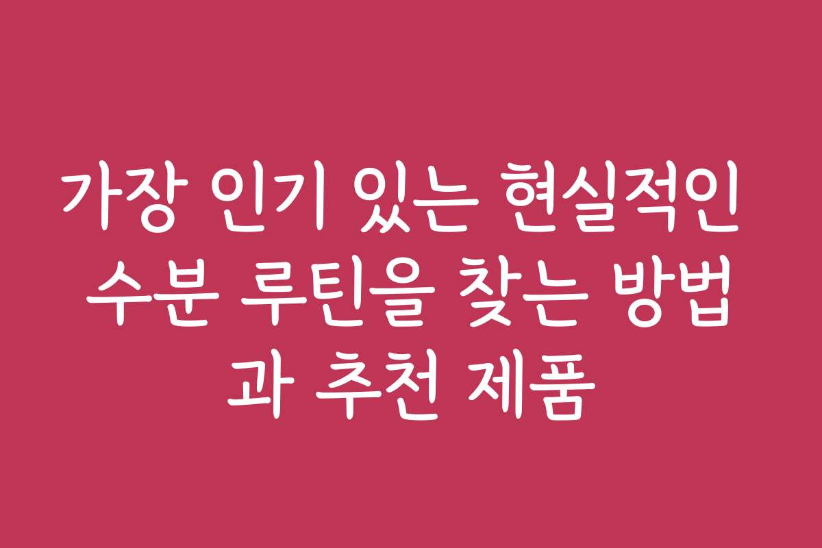 가장 인기 있는 현실적인 수분 루틴을 찾는 방법과 추천 제품 가장 인기 있는 현실적인 수분 루틴을 찾는 방법과 추천 제품