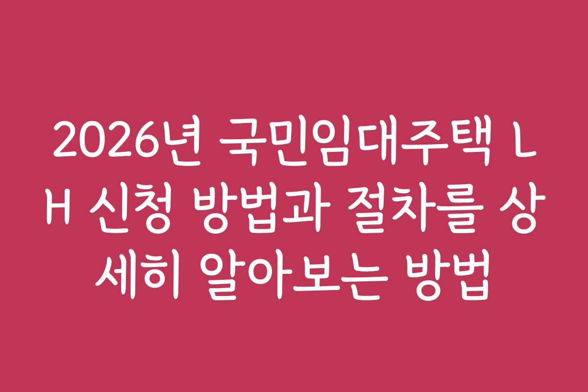2026년 국민임대주택 LH 신청 방법과 절차를 상세히 알아보는 방법