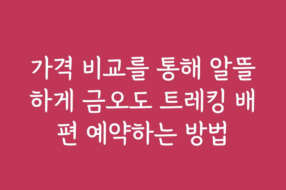가격 비교를 통해 알뜰하게 금오도 트레킹 배편 예약하는 방법