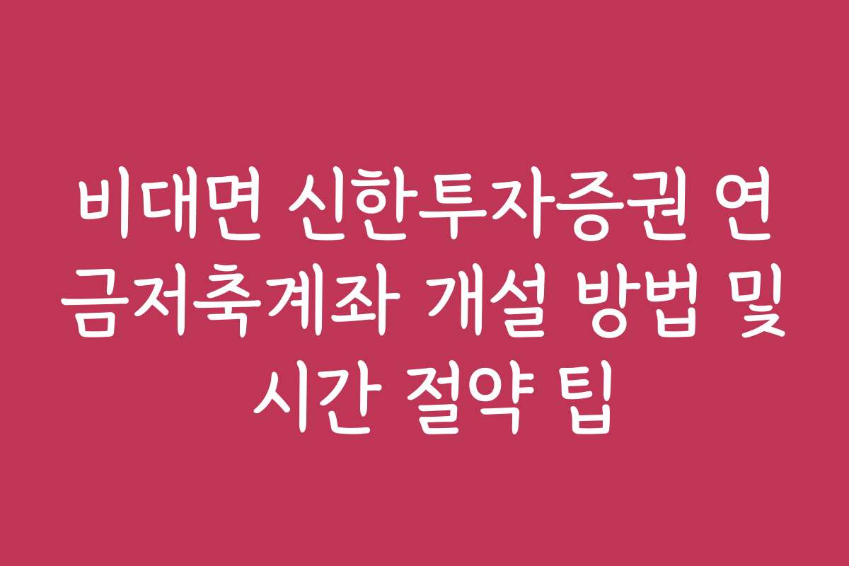 비대면 신한투자증권 연금저축계좌 개설 방법 및 시간 절약 팁