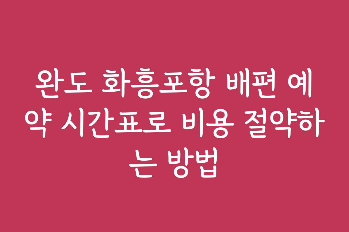 완도 화흥포항 배편 예약 시간표로 비용 절약하는 방법