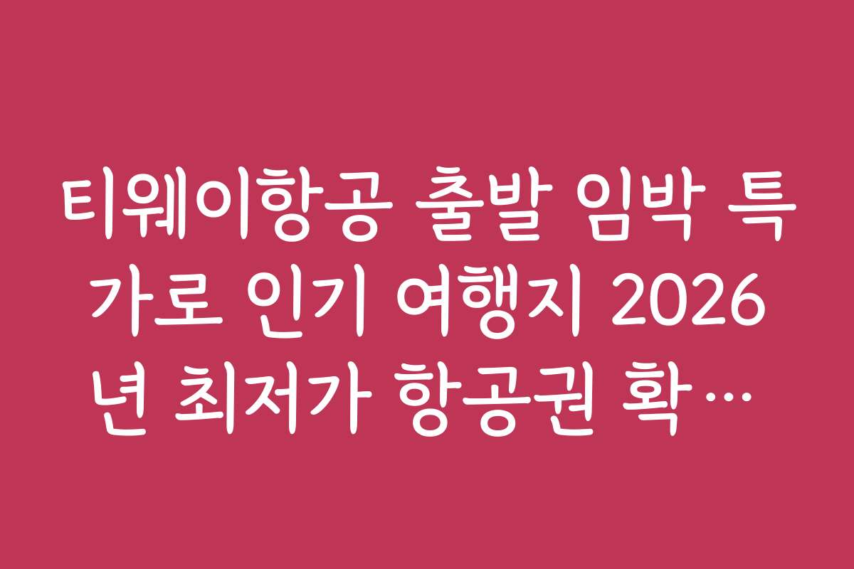 티웨이항공 출발 임박 특가로 인기 여행지 2026년 최저가 항공권 확보하는 법