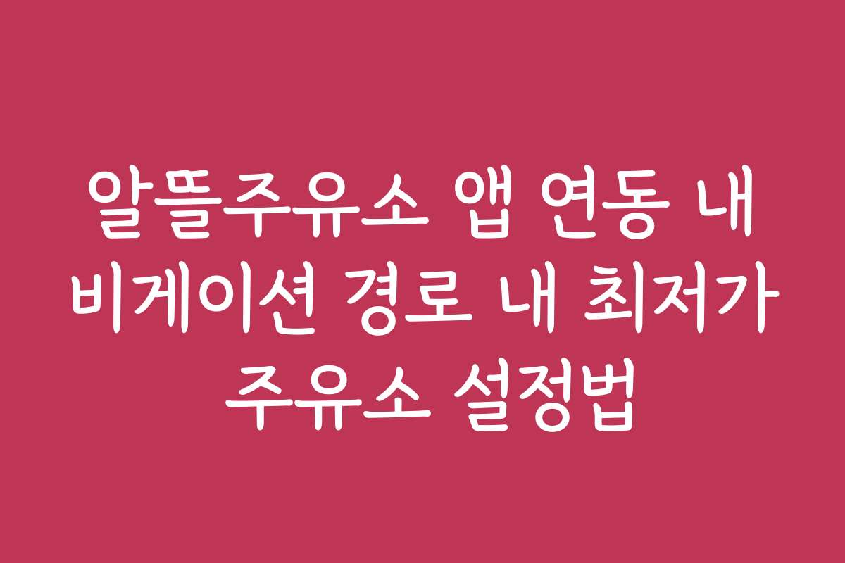 알뜰주유소 앱 연동 내비게이션 경로 내 최저가 주유소 설정법