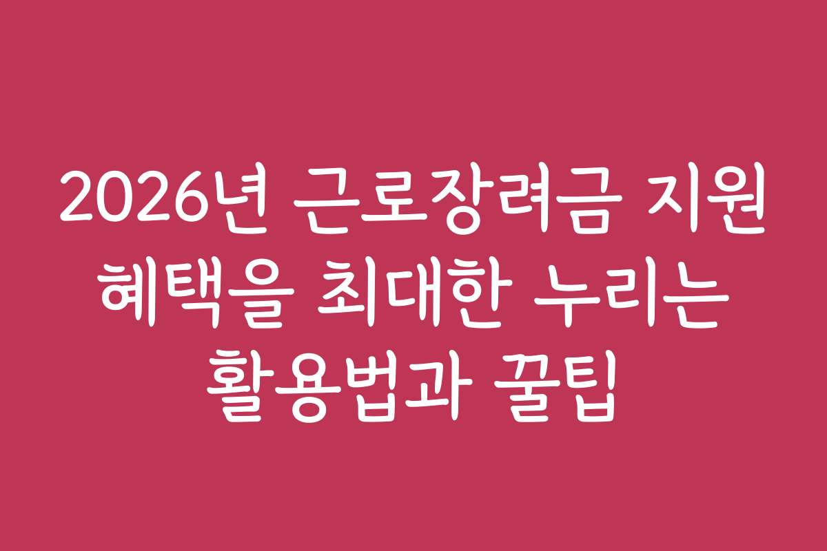 2026년 근로장려금 지원 혜택을 최대한 누리는 활용법과 꿀팁