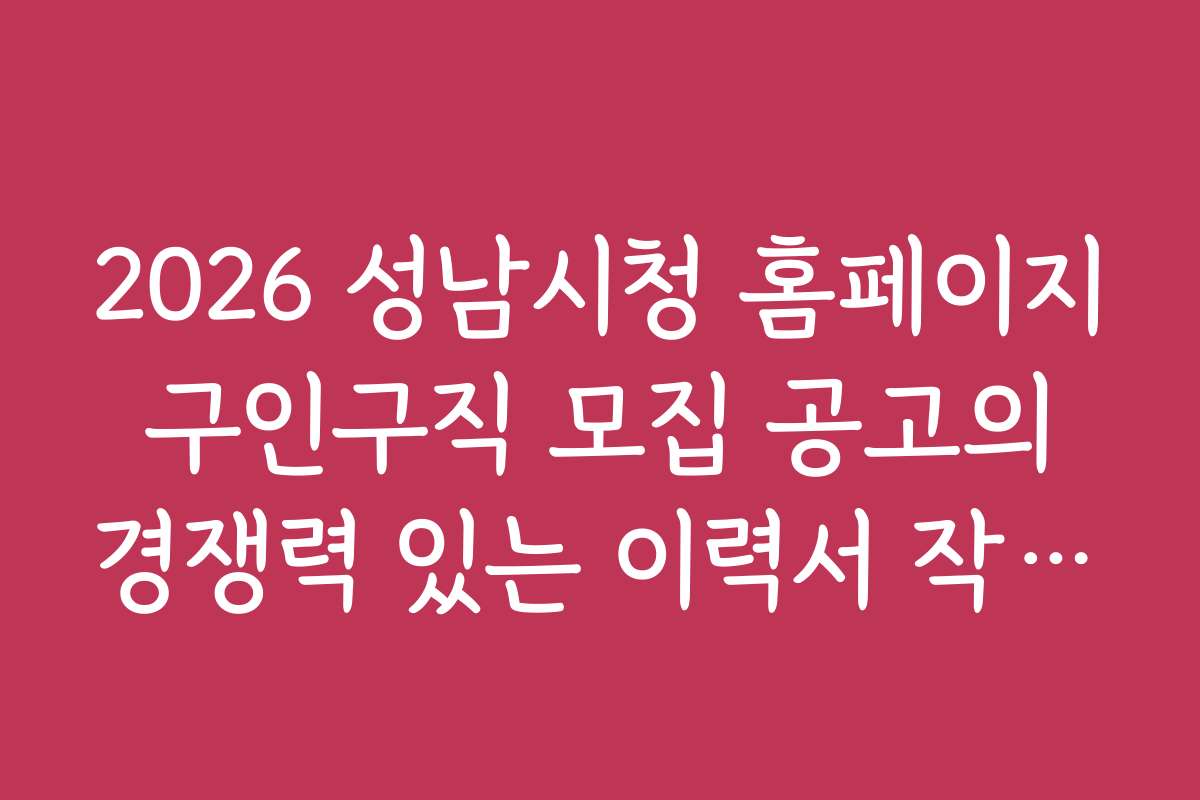 2026 성남시청 홈페이지 구인구직 모집 공고의 경쟁력 있는 이력서 작성법과 노하우