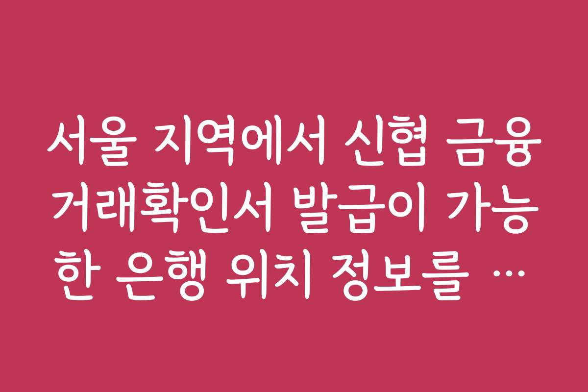 서울 지역에서 신협 금융거래확인서 발급이 가능한 은행 위치 정보를 찾고 싶어요