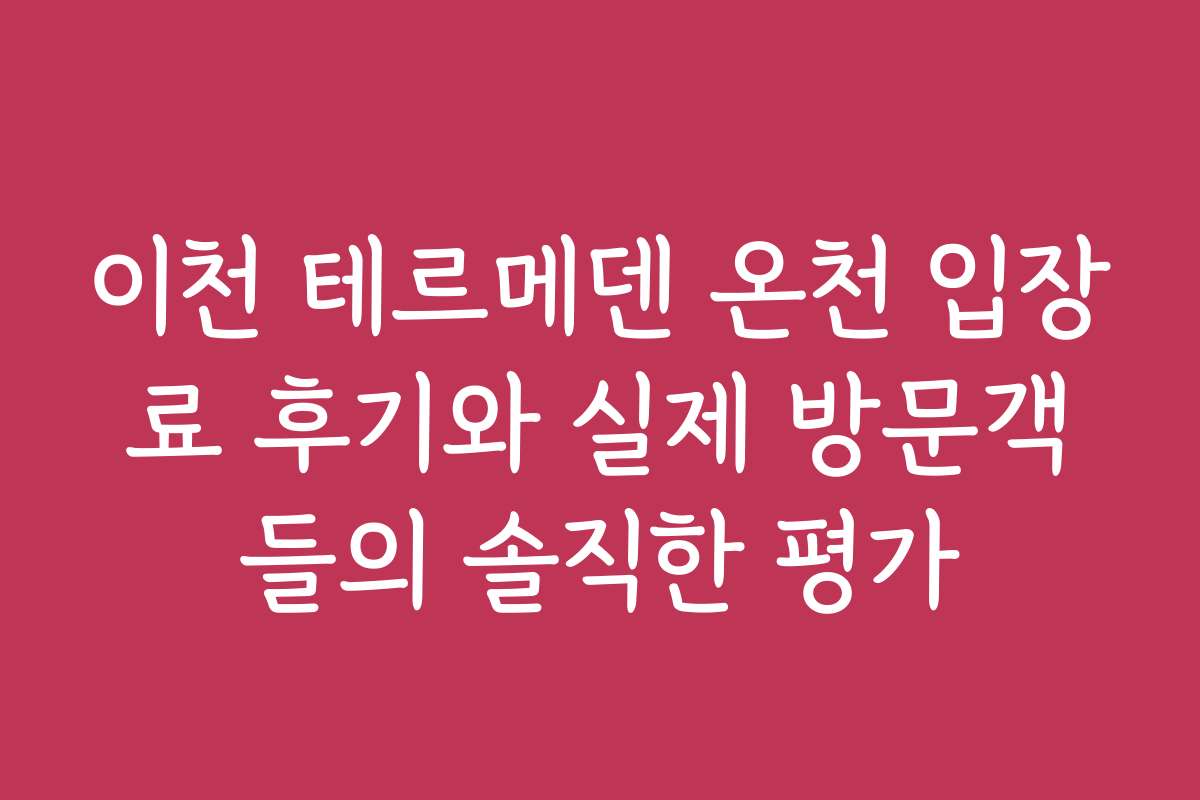 이천 테르메덴 온천 입장료 후기와 실제 방문객들의 솔직한 평가