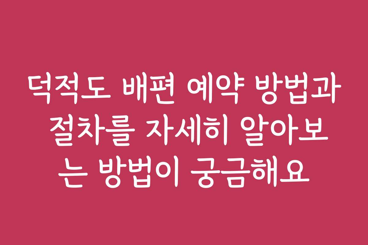 덕적도 배편 예약 방법과 절차를 자세히 알아보는 방법이 궁금해요