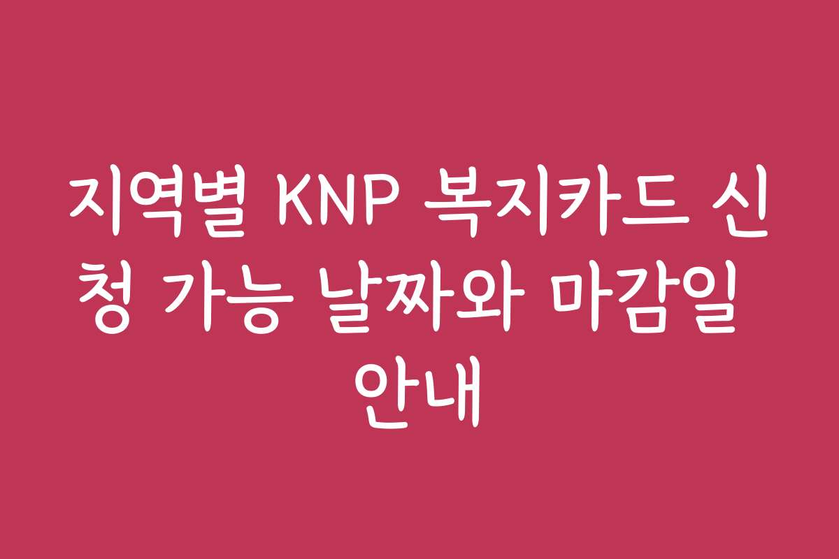 지역별 KNP 복지카드 신청 가능 날짜와 마감일 안내