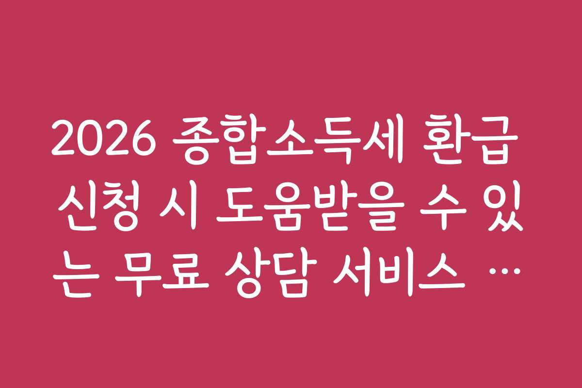 2026 종합소득세 환급 신청 시 도움받을 수 있는 무료 상담 서비스 안내