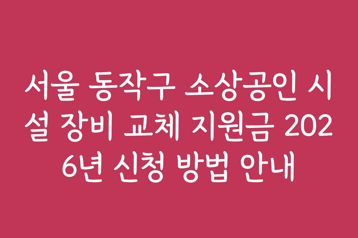 서울 동작구 소상공인 시설 장비 교체 지원금 2026년 신청 방법 안내