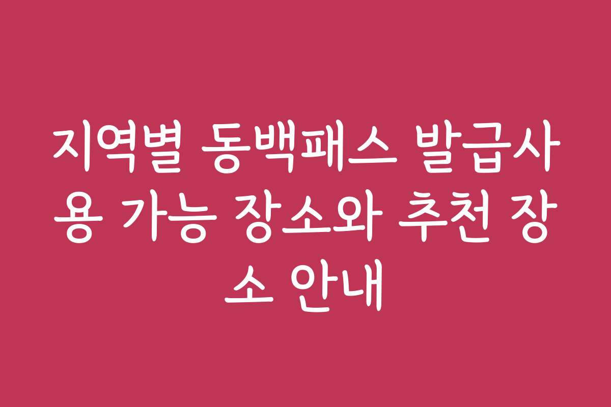 지역별 동백패스 발급사용 가능 장소와 추천 장소 안내