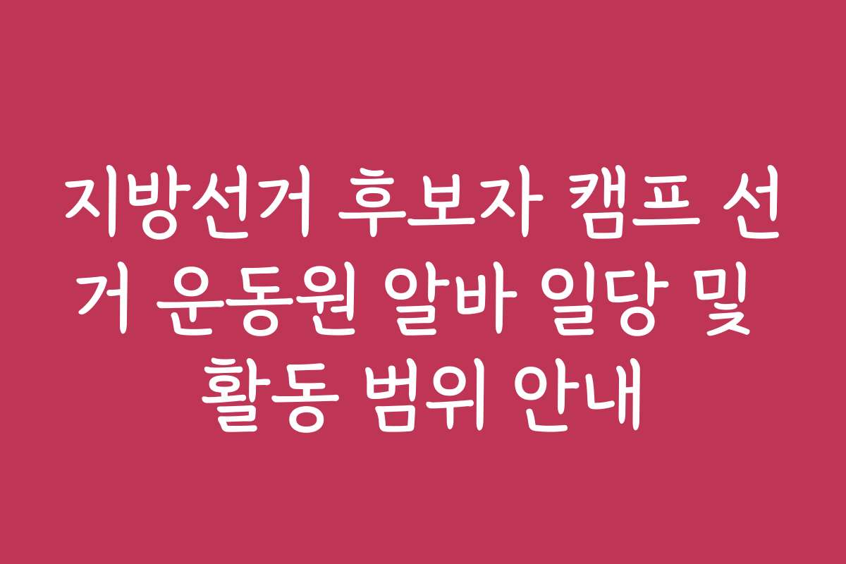 지방선거 후보자 캠프 선거 운동원 알바 일당 및 활동 범위 안내