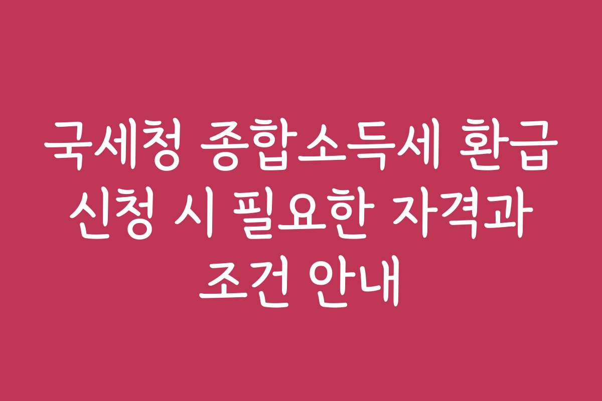 국세청 종합소득세 환급 신청 시 필요한 자격과 조건 안내
