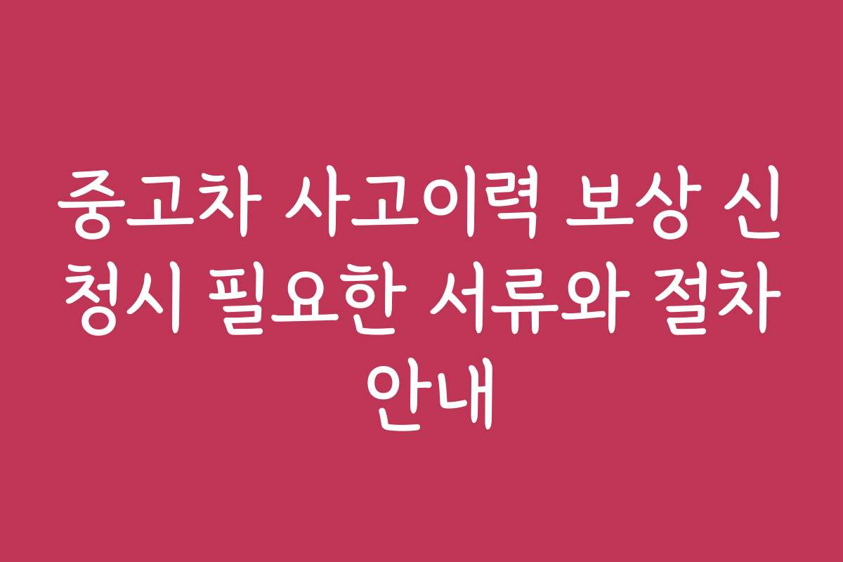 중고차 사고이력 보상 신청시 필요한 서류와 절차 안내