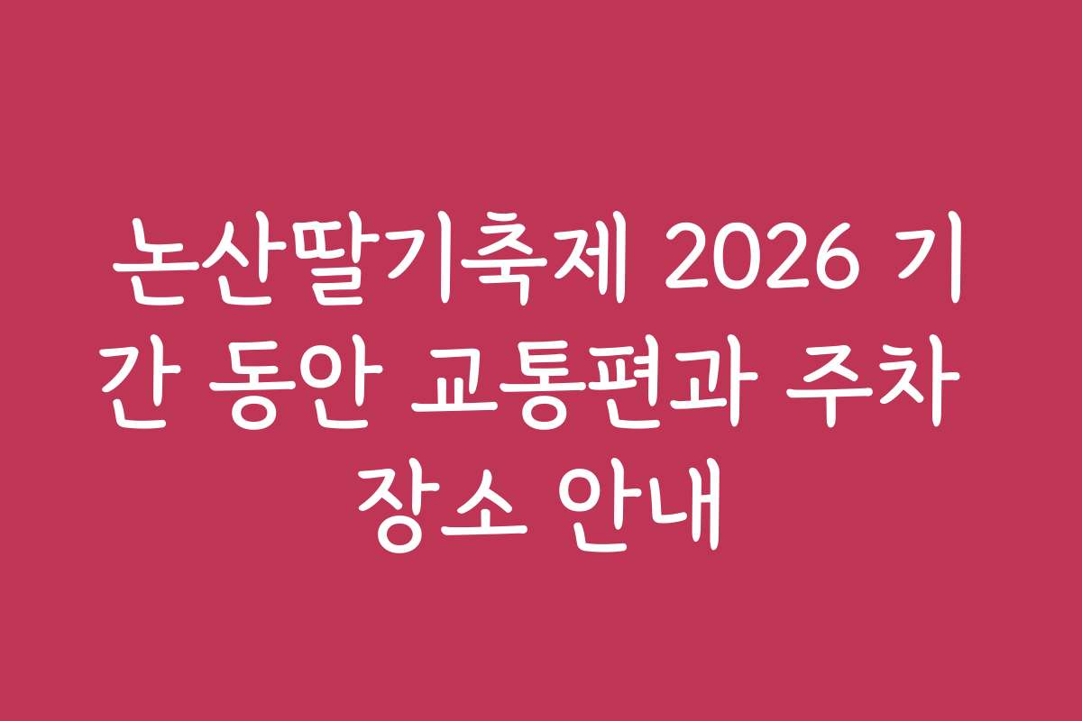 논산딸기축제 2026 기간 동안 교통편과 주차 장소 안내